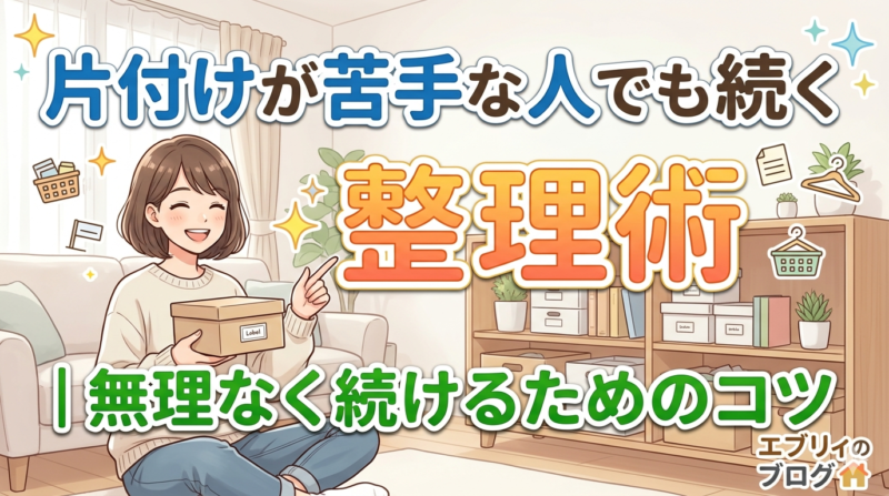 片付けが苦手な人でも続く整理術｜無理なく続けるためのコツ
