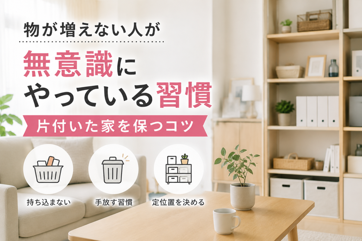 物が増えない人が無意識にやっている習慣｜片付いた家を保つコツ