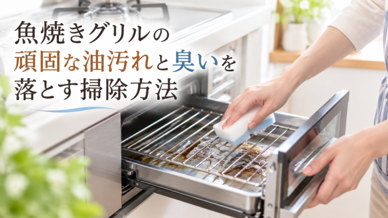 魚焼きグリルの頑固な油汚れと臭いを落とす掃除方法｜安全なお手入れのコツ