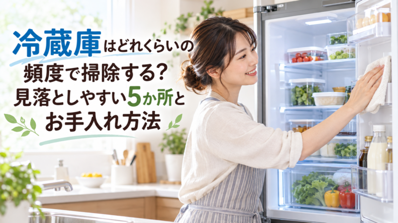 冷蔵庫はどれくらいの頻度で掃除する？見落としやすい5か所とお手入れ方法
